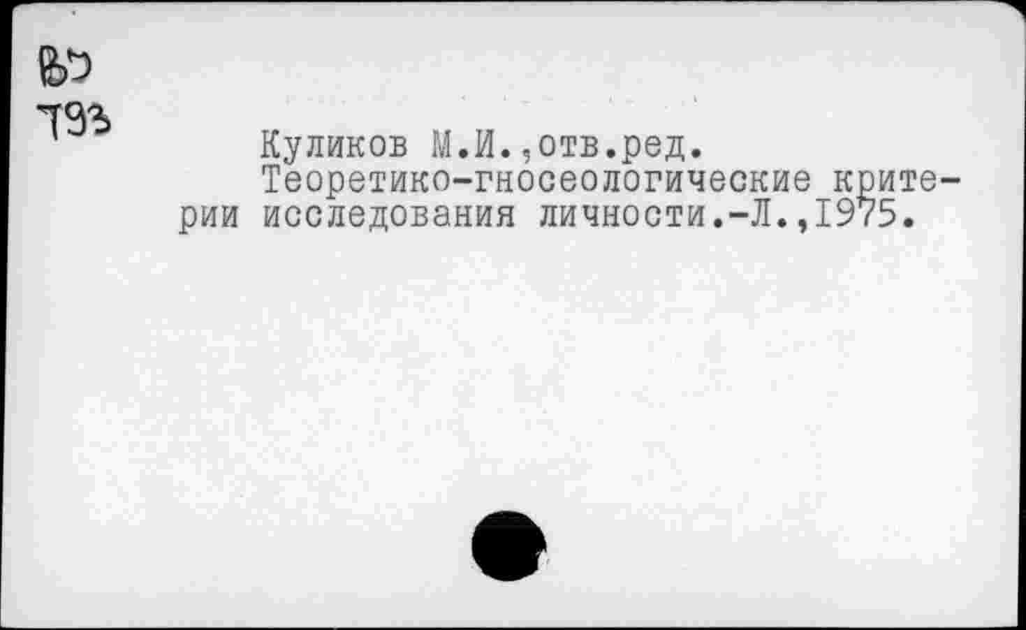 ﻿№
Куликов М.И.,отв.ред.
Теоретико-гносеологические критерии исследования личности.-Л.,1975.